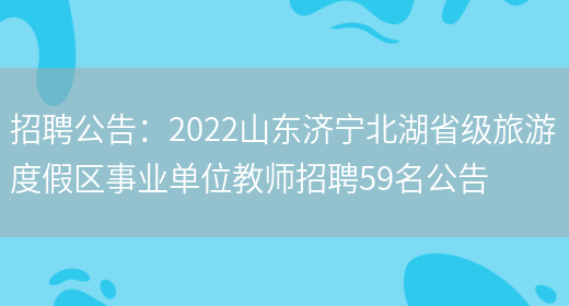 招聘公告：2022山東濟寧北湖省級旅游度假區事業(yè)單位教師招聘59名公告(圖1)