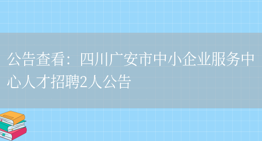 公告查看：四川廣安市中小企業(yè)服務(wù)中心人才招聘2人公告(圖1)