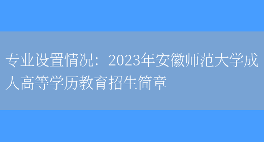 專(zhuān)業(yè)設置情況：2023年安徽師范大學(xué)成人高等學(xué)歷教育招生簡(jiǎn)章(圖1)