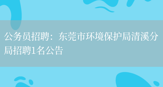 公務(wù)員招聘：東莞市環(huán)境保護局清溪分局招聘1名公告(圖1)