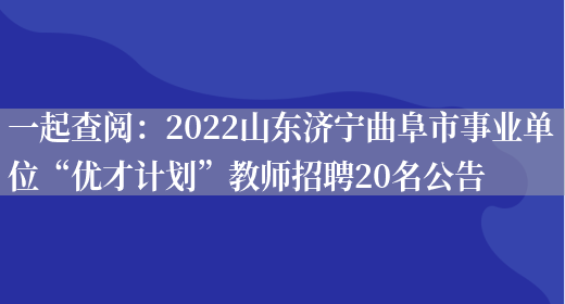 一起查閱：2022山東濟寧曲阜市事業(yè)單位“優(yōu)才計劃”教師招聘20名公告(圖1)