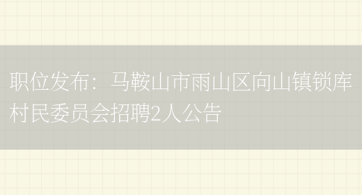 職位發(fā)布：馬鞍山市雨山區向山鎮鎖庫村民委員會(huì )招聘2人公告(圖1)