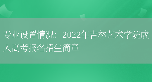 專(zhuān)業(yè)設置情況：2022年吉林藝術(shù)學(xué)院成人高考報名招生簡(jiǎn)章(圖1)