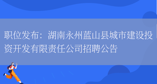 職位發(fā)布：湖南永州藍山縣城市建設投資開(kāi)發(fā)有限責任公司招聘公告(圖1)