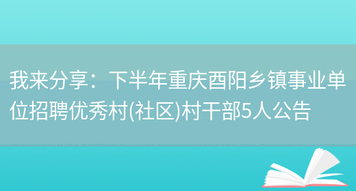 我來(lái)分享：下半年重慶酉陽(yáng)鄉鎮事業(yè)單位招聘優(yōu)秀村(社區)村干部5人公告(圖1)