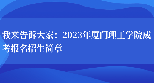 我來(lái)告訴大家：2023年廈門(mén)理工學(xué)院成考報名招生簡(jiǎn)章(圖1)