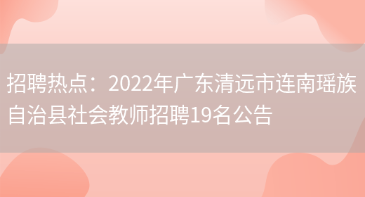 招聘熱點(diǎn)：2022年廣東清遠市連南瑤族自治縣社會(huì )教師招聘19名公告(圖1)