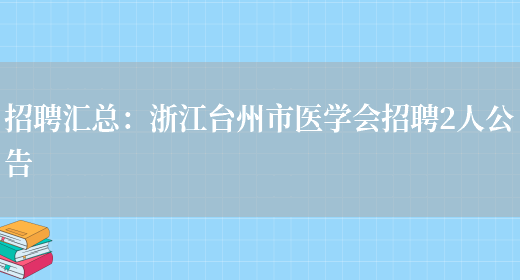 招聘匯總：浙江臺州市醫學(xué)會(huì )招聘2人公告(圖1)