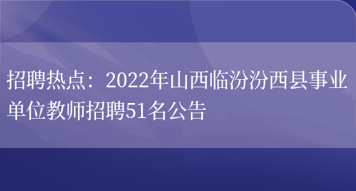 招聘熱點(diǎn)：2022年山西臨汾汾西縣事業(yè)單位教師招聘51名公告(圖1)