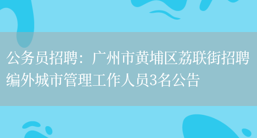 公務(wù)員招聘：廣州市黃埔區荔聯(lián)街招聘編外城市管理工作人員3名公告(圖1)