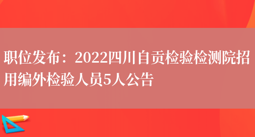 職位發(fā)布：2022四川自貢檢驗檢測院招用編外檢驗人員5人公告(圖1)