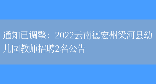 通知已調整：2022云南德宏州梁河縣幼兒園教師招聘2名公告(圖1)