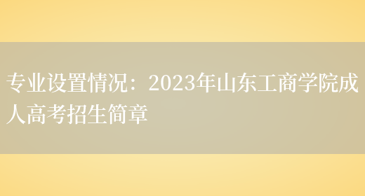 專(zhuān)業(yè)設置情況：2023年山東工商學(xué)院成人高考招生簡(jiǎn)章(圖1)