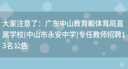 大家注意了：廣東中山教育和體育局直屬學(xué)校(中山市永安中學(xué))專(zhuān)任教師招聘13名公告(圖1)