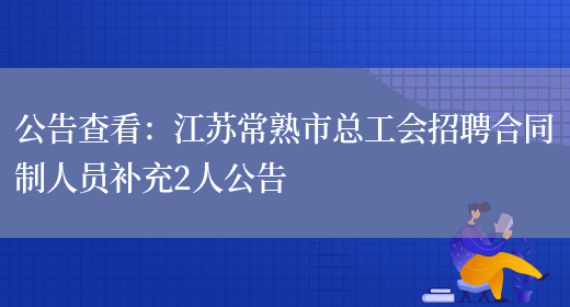 公告查看：江蘇常熟市總工會(huì )招聘合同制人員補充2人公告(圖1)