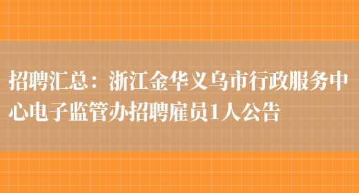 招聘匯總：浙江金華義烏市行政服務(wù)中心電子監管辦招聘雇員1人公告(圖1)