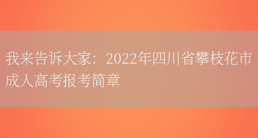 我來(lái)告訴大家：2022年四川省攀枝花市成人高考報考簡(jiǎn)章(圖1)