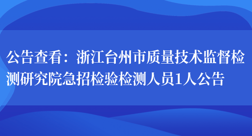 公告查看：浙江臺州市質(zhì)量技術(shù)監督檢測研究院急招檢驗檢測人員1人公告(圖1)