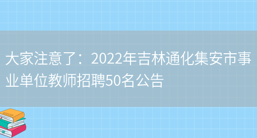 大家注意了：2022年吉林通化集安市事業(yè)單位教師招聘50名公告(圖1)