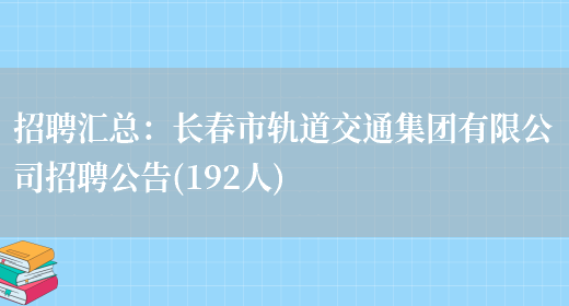 招聘匯總：長(cháng)春市軌道交通集團有限公司招聘公告(192人)(圖1)