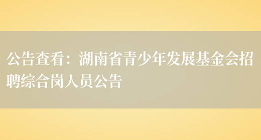 公告查看：湖南省青少年發(fā)展基金會(huì )招聘綜合崗人員公告(圖1)