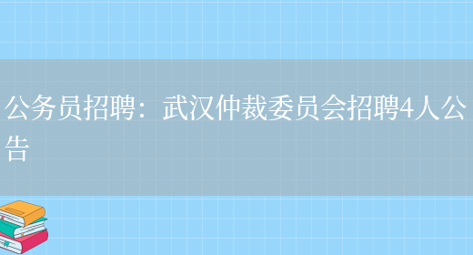 公務(wù)員招聘：武漢仲裁委員會(huì )招聘4人公告(圖1)