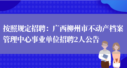 按照規定招聘：廣西柳州市不動(dòng)產(chǎn)檔案管理中心事業(yè)單位招聘2人公告(圖1)