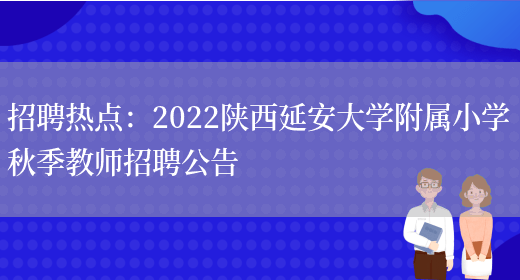 招聘熱點(diǎn)：2022陜西延安大學(xué)附屬小學(xué)秋季教師招聘公告(圖1)