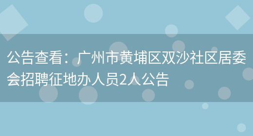 公告查看：廣州市黃埔區雙沙社區居委會(huì )招聘征地辦人員2人公告(圖1)