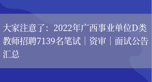 大家注意了：2022年廣西事業(yè)單位D類(lèi)教師招聘7139名筆試｜資審｜面試公告匯總(圖1)