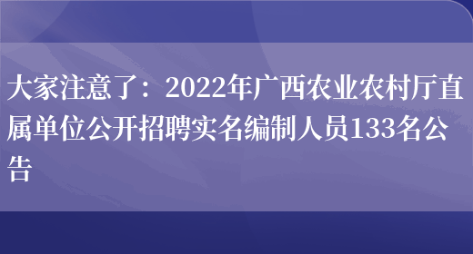 大家注意了：2022年廣西農業(yè)農村廳直屬單位公開(kāi)招聘實(shí)名編制人員133名公告(圖1)