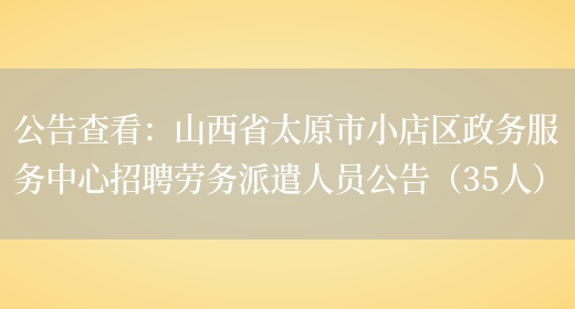 公告查看：山西省太原市小店區政務(wù)服務(wù)中心招聘勞務(wù)派遣人員公告（35人）(圖1)