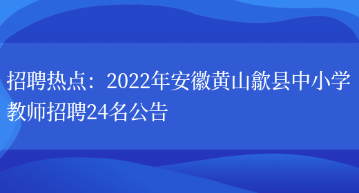 招聘熱點(diǎn)：2022年安徽黃山歙縣中小學(xué)教師招聘24名公告(圖1)