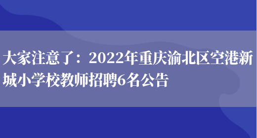 大家注意了：2022年重慶渝北區空港新城小學(xué)校教師招聘6名公告(圖1)