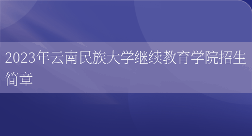 2023年云南民族大學(xué)繼續教育學(xué)院招生簡(jiǎn)章(圖1)