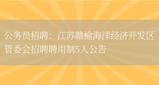 公務(wù)員招聘：江蘇贛榆海洋經(jīng)濟開(kāi)發(fā)區管委會(huì )招聘聘用制5人公告(圖1)