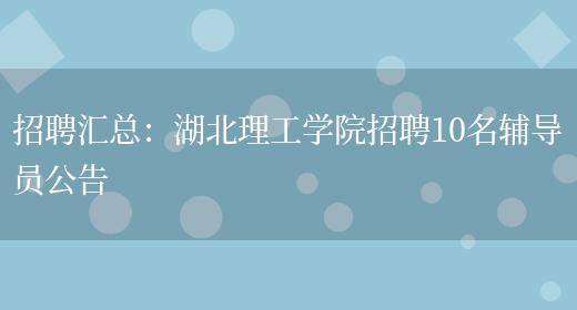 招聘匯總：湖北理工學(xué)院招聘10名輔導員公告(圖1)