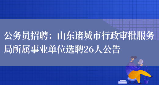 公務(wù)員招聘：山東諸城市行政審批服務(wù)局所屬事業(yè)單位選聘26人公告(圖1)