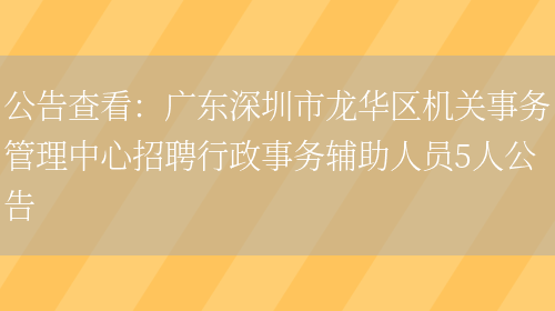 公告查看：廣東深圳市龍華區機關(guān)事務(wù)管理中心招聘行政事務(wù)輔助人員5人公告(圖1)