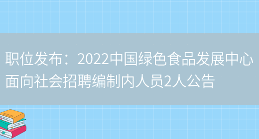 職位發(fā)布：2022中國綠色食品發(fā)展中心面向社會(huì )招聘編制內人員2人公告(圖1)