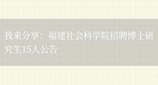 我來(lái)分享：福建社會(huì )科學(xué)院招聘博士研究生15人公告(圖1)