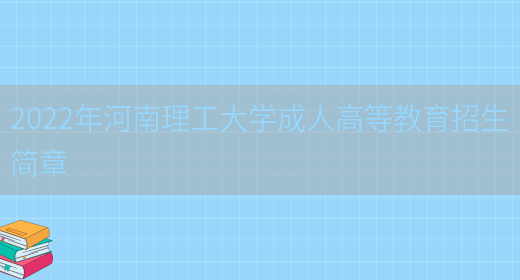 2022年河南理工大學(xué)成人高等教育招生簡(jiǎn)章(圖1)