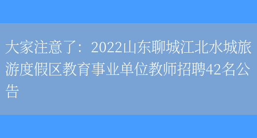 大家注意了：2022山東聊城江北水城旅游度假區教育事業(yè)單位教師招聘42名公告(圖1)