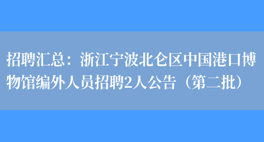 招聘匯總：浙江寧波北侖區中國港口博物館編外人員招聘2人公告（第二批）(圖1)