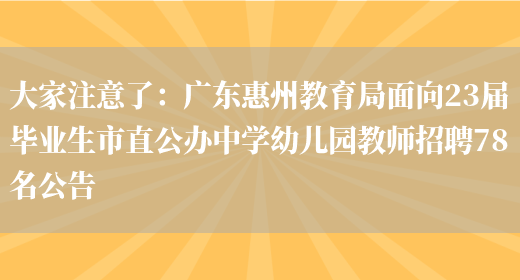 大家注意了：廣東惠州教育局面向23屆畢業(yè)生市直公辦中學(xué)幼兒園教師招聘78名公告(圖1)