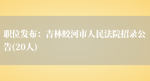 職位發(fā)布：吉林蛟河市人民法院招錄公告(20人)(圖1)