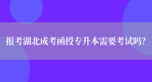 報考湖北成考函授專(zhuān)升本需要考試嗎？(圖1)