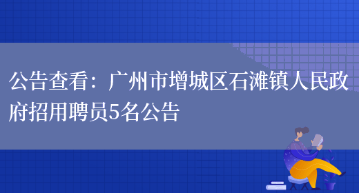 公告查看：廣州市增城區石灘鎮人民政府招用聘員5名公告(圖1)