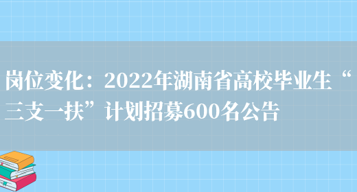 崗位變化：2022年湖南省高校畢業(yè)生“三支一扶”計劃招募600名公告(圖1)