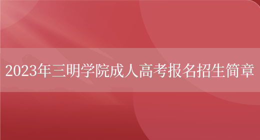 2023年三明學(xué)院成人高考報名招生簡(jiǎn)章(圖1)